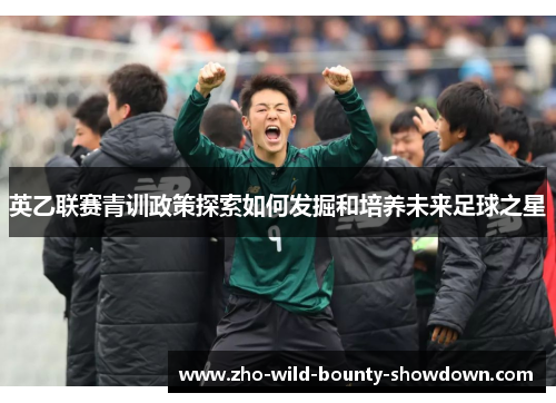 英乙联赛青训政策探索如何发掘和培养未来足球之星