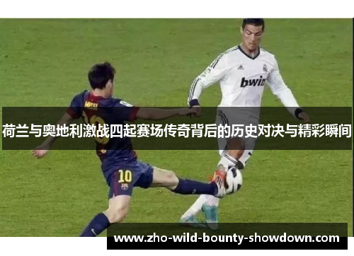 荷兰与奥地利激战四起赛场传奇背后的历史对决与精彩瞬间
