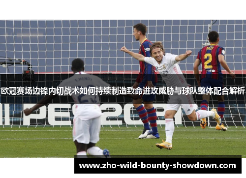 欧冠赛场边锋内切战术如何持续制造致命进攻威胁与球队整体配合解析