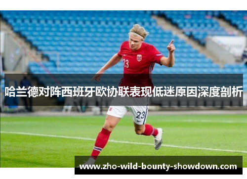 哈兰德对阵西班牙欧协联表现低迷原因深度剖析 哈兰德对阵西班牙欧协联表现低迷原因深度剖析