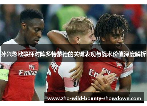 孙兴慜欧联杯对阵多特蒙德的关键表现与战术价值深度解析