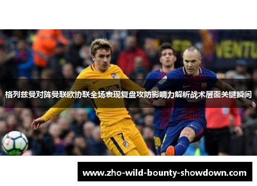 格列兹曼对阵曼联欧协联全场表现复盘攻防影响力解析战术层面关键瞬间