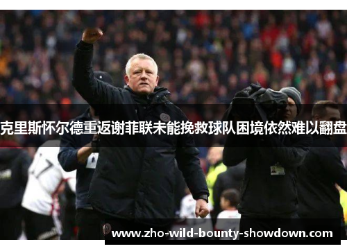 克里斯怀尔德重返谢菲联未能挽救球队困境依然难以翻盘 克里斯怀尔德重返谢菲联未能挽救球队困境依然难以翻盘