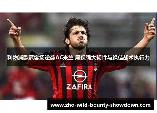 利物浦欧冠客场逆袭AC米兰 展现强大韧性与绝佳战术执行力