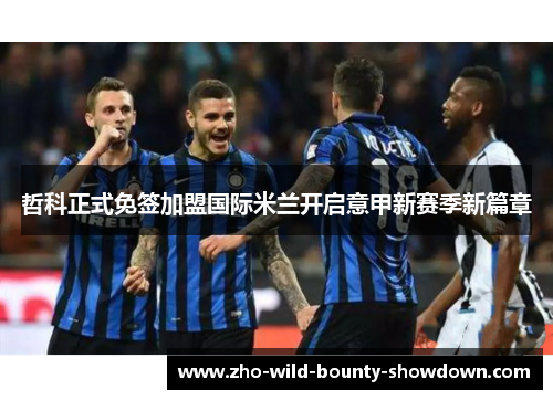 哲科正式免签加盟国际米兰开启意甲新赛季新篇章 哲科正式免签加盟国际米兰开启意甲新赛季新篇章
