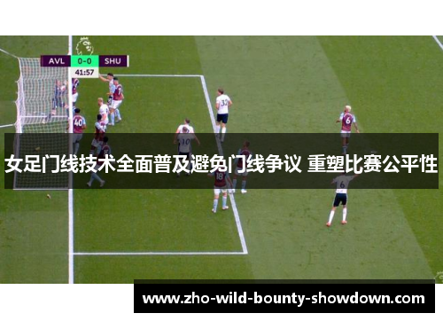 女足门线技术全面普及避免门线争议 重塑比赛公平性