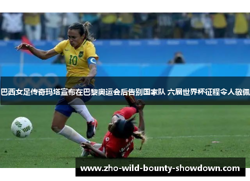巴西女足传奇玛塔宣布在巴黎奥运会后告别国家队 六届世界杯征程令人敬佩 巴西女足传奇玛塔宣布在巴黎奥运会后告别国家队 六届世界杯征程令人敬佩
