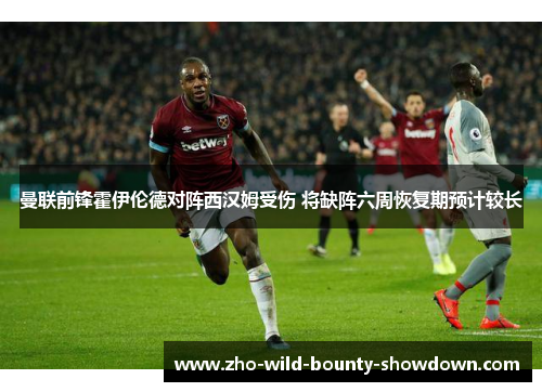 曼联前锋霍伊伦德对阵西汉姆受伤 将缺阵六周恢复期预计较长