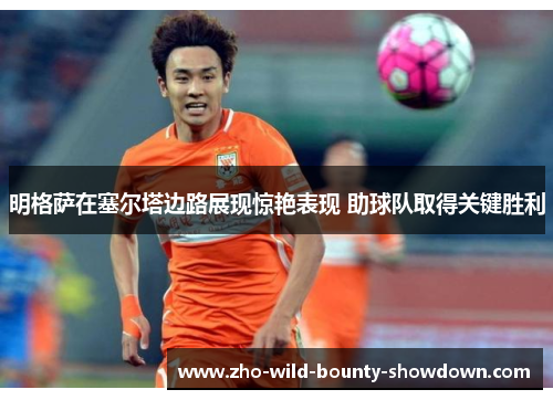 明格萨在塞尔塔边路展现惊艳表现 助球队取得关键胜利