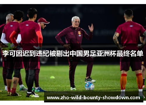 李可因迟到违纪被剔出中国男足亚洲杯最终名单 李可因迟到违纪被剔出中国男足亚洲杯最终名单