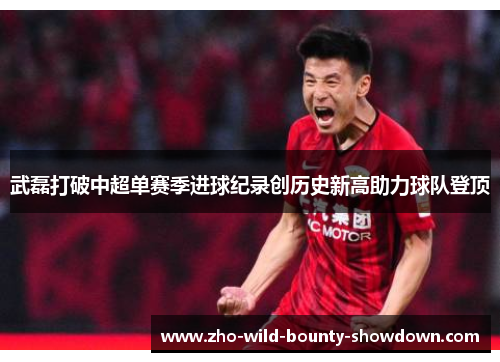武磊打破中超单赛季进球纪录创历史新高助力球队登顶 武磊打破中超单赛季进球纪录创历史新高助力球队登顶