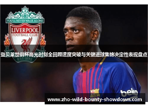 登贝莱世俱杯高光时刻全回顾速度突破与关键进球集锦决定性表现盘点