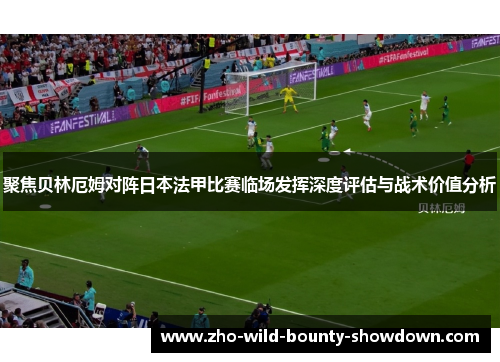 聚焦贝林厄姆对阵日本法甲比赛临场发挥深度评估与战术价值分析