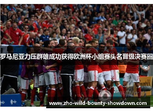 罗马尼亚力压群雄成功获得欧洲杯小组赛头名晋级决赛圈