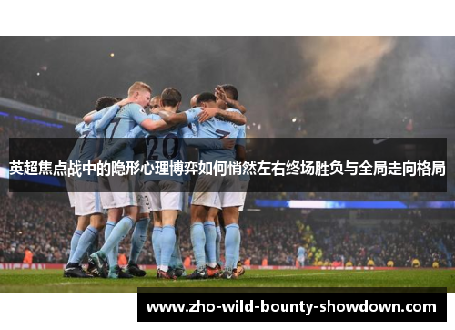 英超焦点战中的隐形心理博弈如何悄然左右终场胜负与全局走向格局