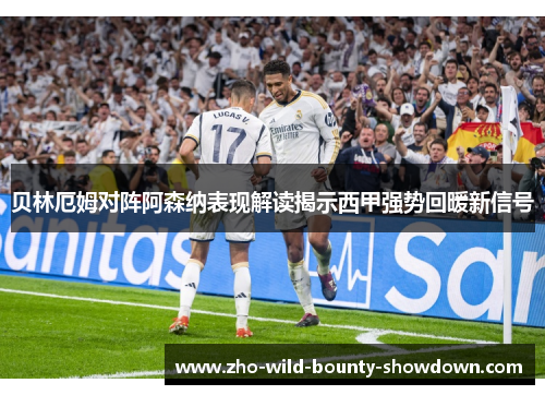 贝林厄姆对阵阿森纳表现解读揭示西甲强势回暖新信号