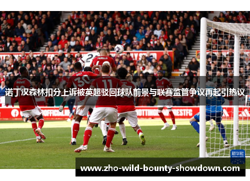诺丁汉森林扣分上诉被英超驳回球队前景与联赛监管争议再起引热议