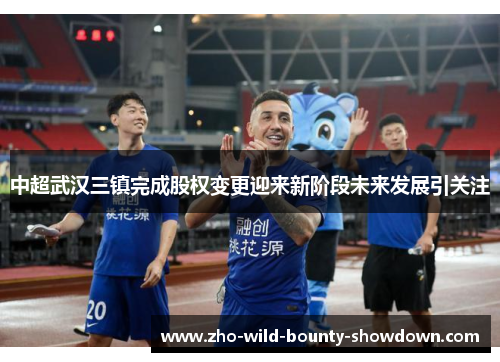 中超武汉三镇完成股权变更迎来新阶段未来发展引关注