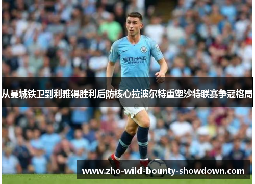 从曼城铁卫到利雅得胜利后防核心拉波尔特重塑沙特联赛争冠格局