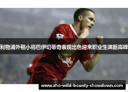 利物浦外租小将巴伊切蒂奇表现出色迎来职业生涯新高峰 利物浦外租小将巴伊切蒂奇表现出色迎来职业生涯新高峰