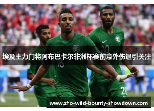 埃及主力门将阿布巴卡尔非洲杯赛前意外伤退引关注