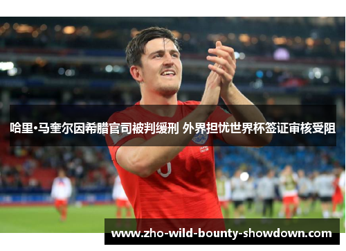 哈里·马奎尔因希腊官司被判缓刑 外界担忧世界杯签证审核受阻 哈里·马奎尔因希腊官司被判缓刑 外界担忧世界杯签证审核受阻