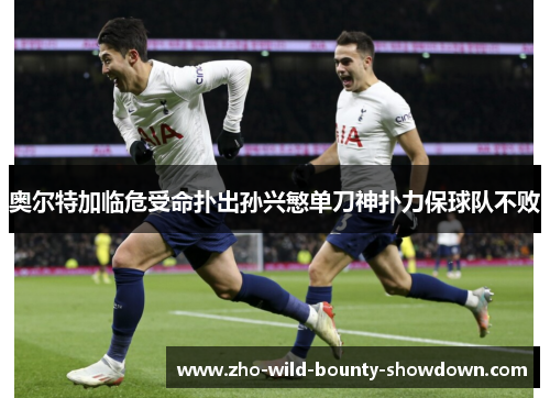 奥尔特加临危受命扑出孙兴慜单刀神扑力保球队不败