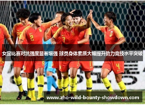 女足比赛对抗强度显著增强 球员身体素质大幅提升助力竞技水平突破
