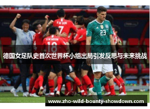 德国女足队史首次世界杯小组出局引发反思与未来挑战