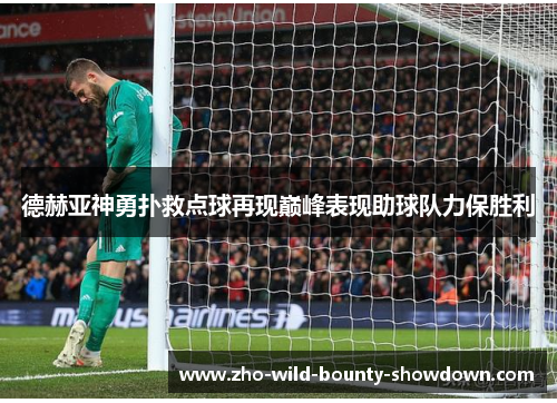 德赫亚神勇扑救点球再现巅峰表现助球队力保胜利