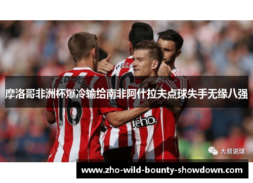 摩洛哥非洲杯爆冷输给南非阿什拉夫点球失手无缘八强