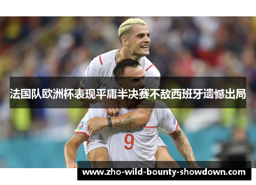 法国队欧洲杯表现平庸半决赛不敌西班牙遗憾出局