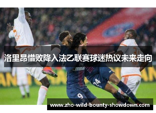 洛里昂惜败降入法乙联赛球迷热议未来走向