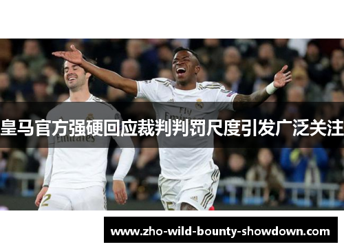 皇马官方强硬回应裁判判罚尺度引发广泛关注