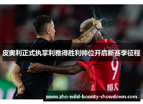 皮奥利正式执掌利雅得胜利帅位开启新赛季征程