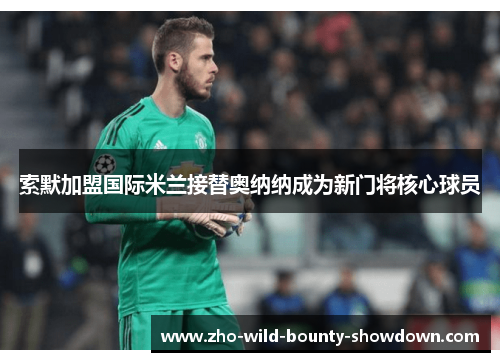 索默加盟国际米兰接替奥纳纳成为新门将核心球员