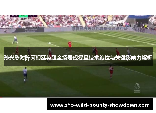 孙兴慜对阵阿根廷英超全场表现复盘技术跑位与关键影响力解析