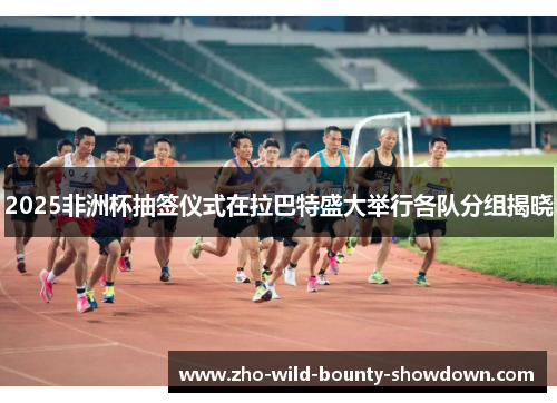 2025非洲杯抽签仪式在拉巴特盛大举行各队分组揭晓 2025非洲杯抽签仪式在拉巴特盛大举行各队分组揭晓