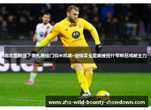 尤文图斯签下蒙扎最佳门将米凯莱·迪格雷戈里奥接班什琴斯尼成新主力