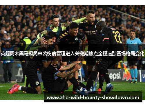 英超周末黑马搅局来袭伤病管理进入关键期焦点全程追踪赛场格局变化