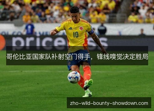 哥伦比亚国家队补射空门得手,锋线嗅觉决定胜局 哥伦比亚国家队补射空门得手,锋线嗅觉决定胜局