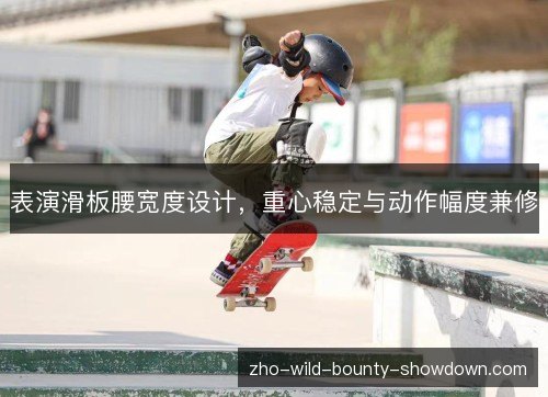 表演滑板腰宽度设计,重心稳定与动作幅度兼修 表演滑板腰宽度设计,重心稳定与动作幅度兼修